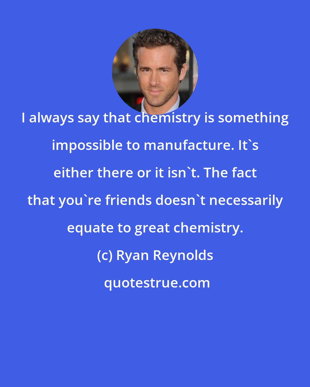 Ryan Reynolds: I always say that chemistry is something impossible to manufacture. It's either there or it isn't. The fact that you're friends doesn't necessarily equate to great chemistry.