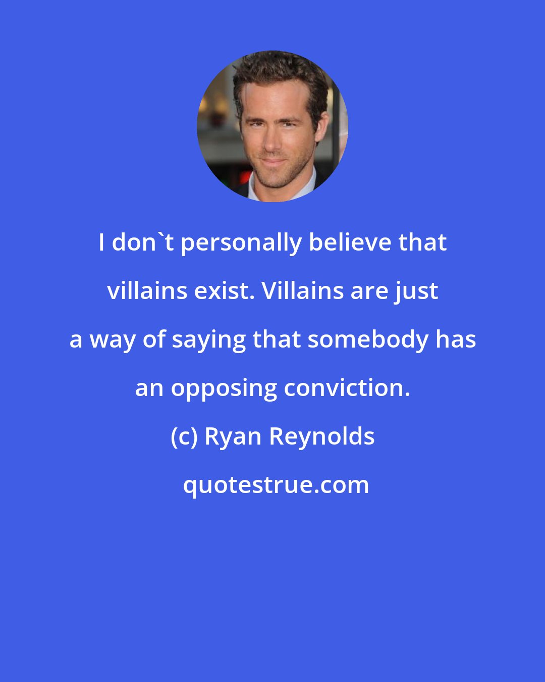 Ryan Reynolds: I don't personally believe that villains exist. Villains are just a way of saying that somebody has an opposing conviction.