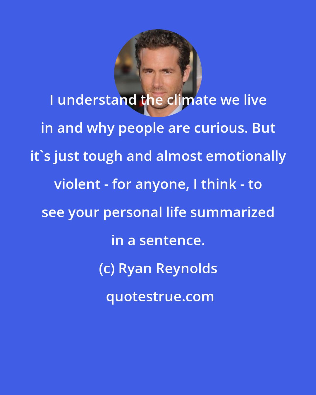 Ryan Reynolds: I understand the climate we live in and why people are curious. But it's just tough and almost emotionally violent - for anyone, I think - to see your personal life summarized in a sentence.