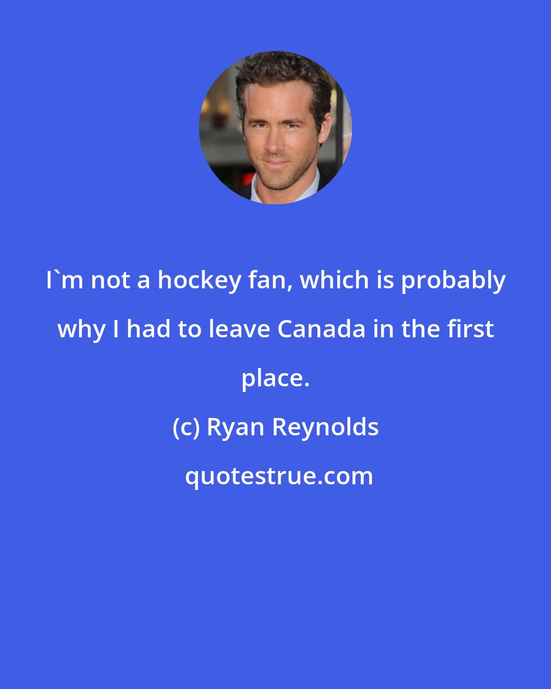 Ryan Reynolds: I'm not a hockey fan, which is probably why I had to leave Canada in the first place.