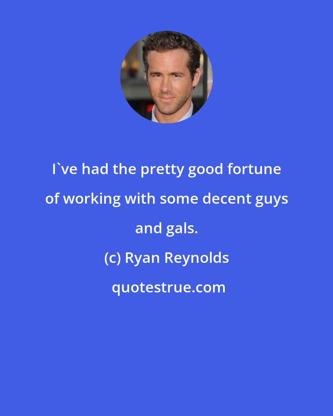 Ryan Reynolds: I've had the pretty good fortune of working with some decent guys and gals.