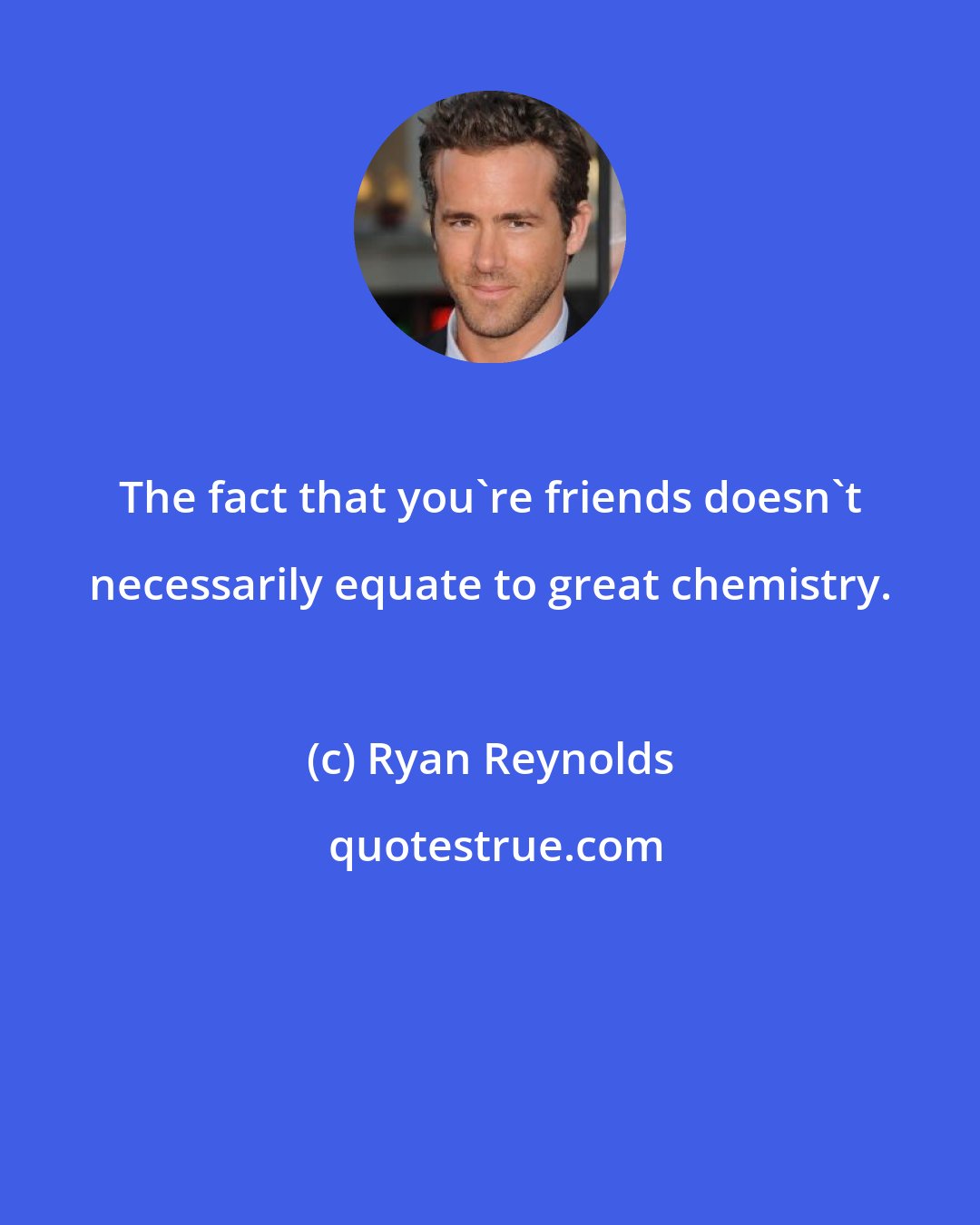 Ryan Reynolds: The fact that you're friends doesn't necessarily equate to great chemistry.