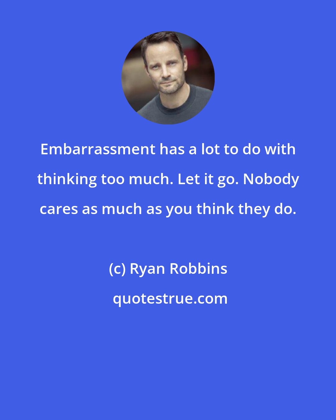 Ryan Robbins: Embarrassment has a lot to do with thinking too much. Let it go. Nobody cares as much as you think they do.