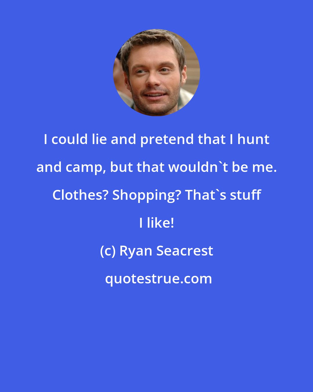 Ryan Seacrest: I could lie and pretend that I hunt and camp, but that wouldn't be me. Clothes? Shopping? That's stuff I like!