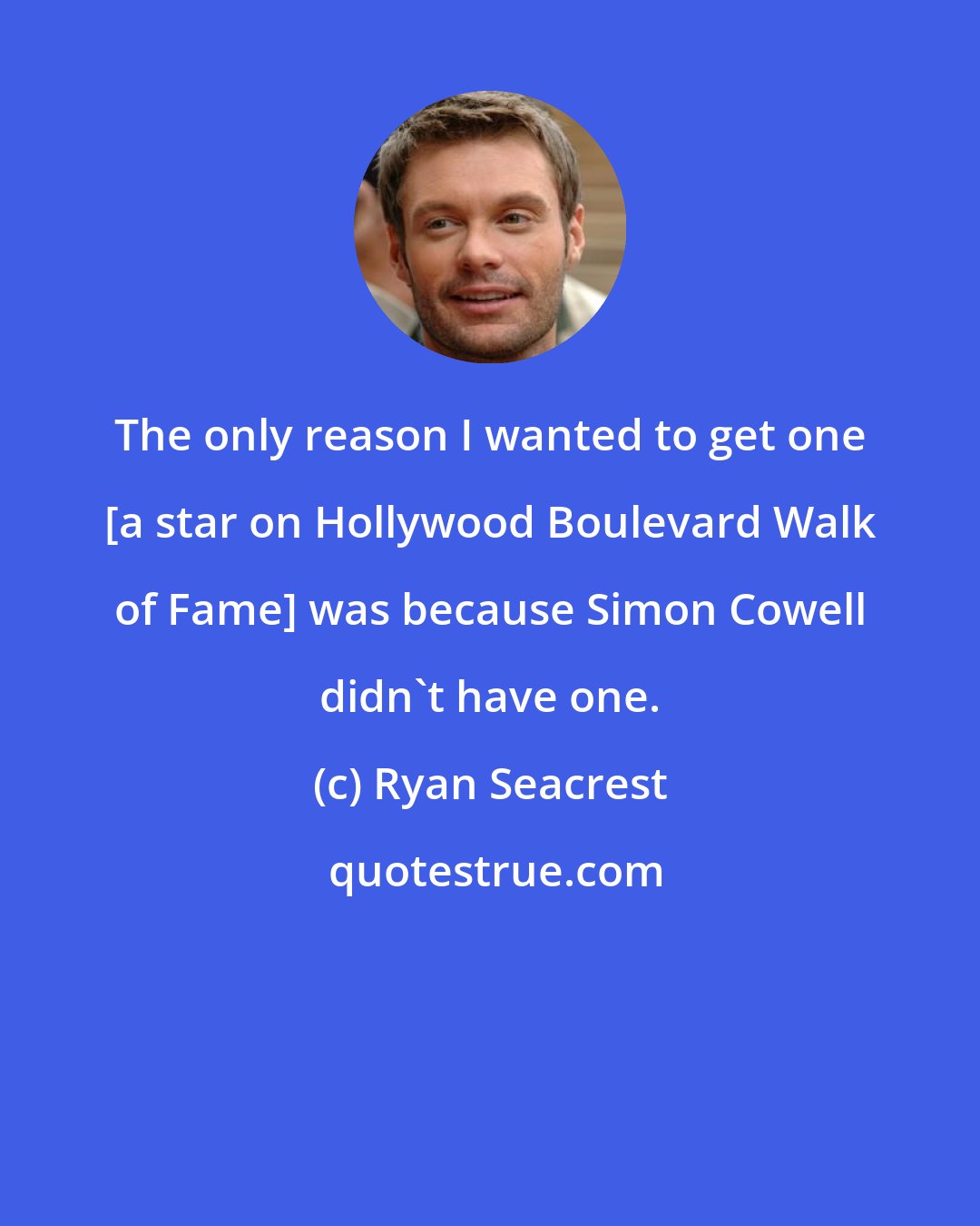 Ryan Seacrest: The only reason I wanted to get one [a star on Hollywood Boulevard Walk of Fame] was because Simon Cowell didn't have one.