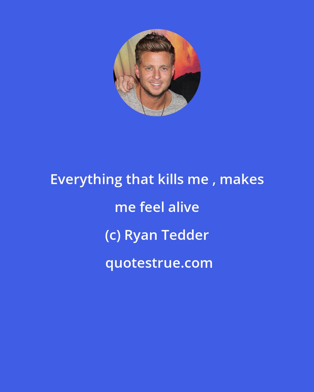 Ryan Tedder: Everything that kills me , makes me feel alive