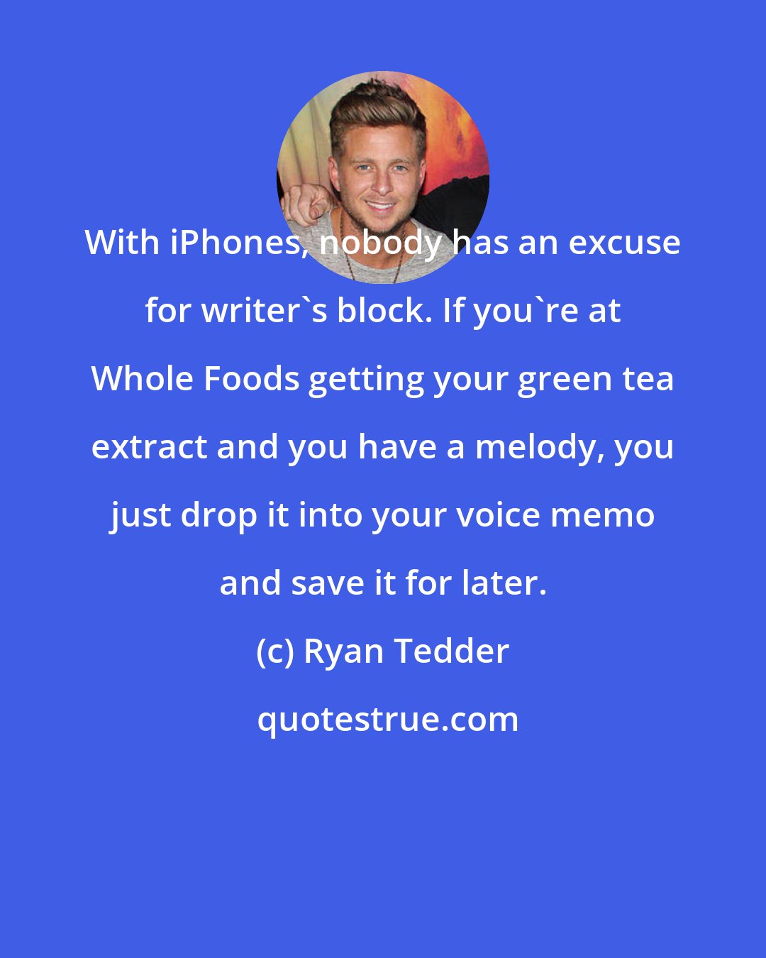 Ryan Tedder: With iPhones, nobody has an excuse for writer's block. If you're at Whole Foods getting your green tea extract and you have a melody, you just drop it into your voice memo and save it for later.