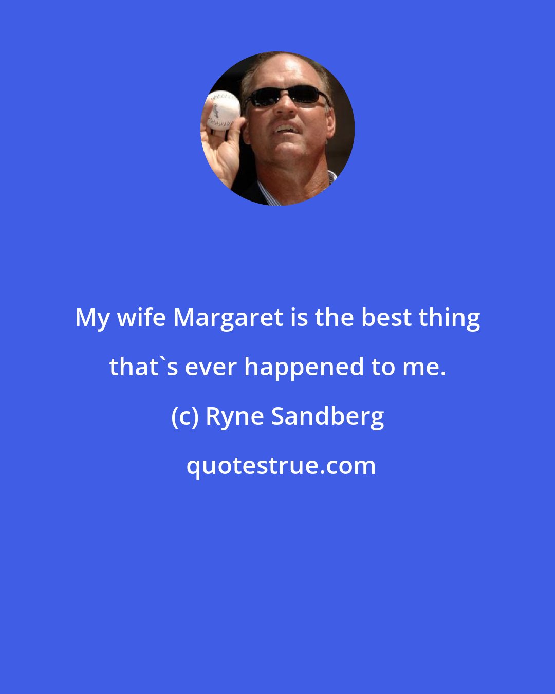 Ryne Sandberg: My wife Margaret is the best thing that's ever happened to me.