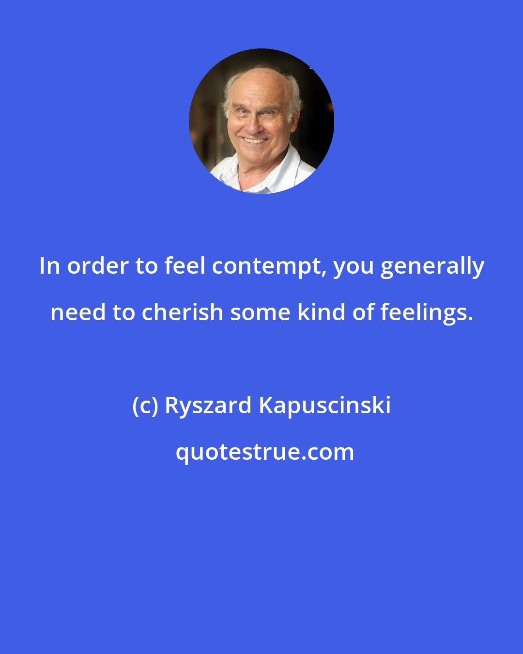 Ryszard Kapuscinski: In order to feel contempt, you generally need to cherish some kind of feelings.