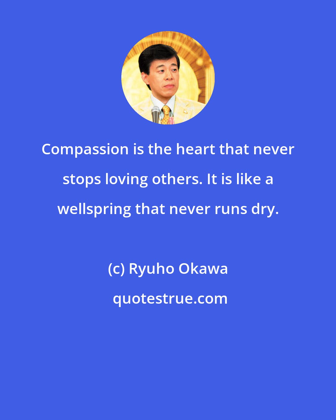 Ryuho Okawa: Compassion is the heart that never stops loving others. It is like a wellspring that never runs dry.