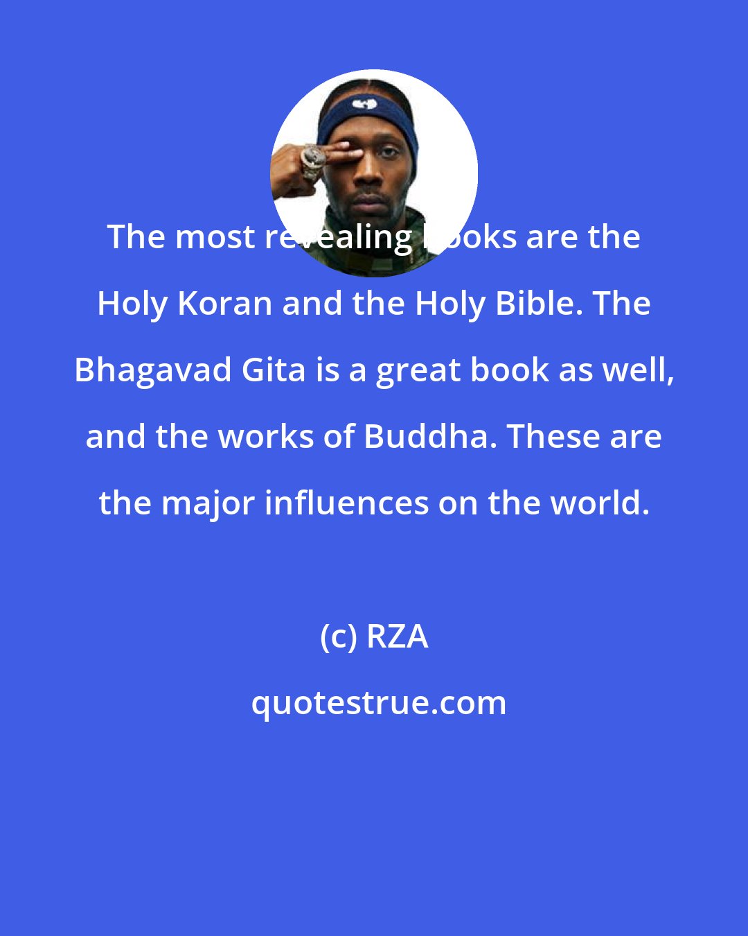 RZA: The most revealing books are the Holy Koran and the Holy Bible. The Bhagavad Gita is a great book as well, and the works of Buddha. These are the major influences on the world.