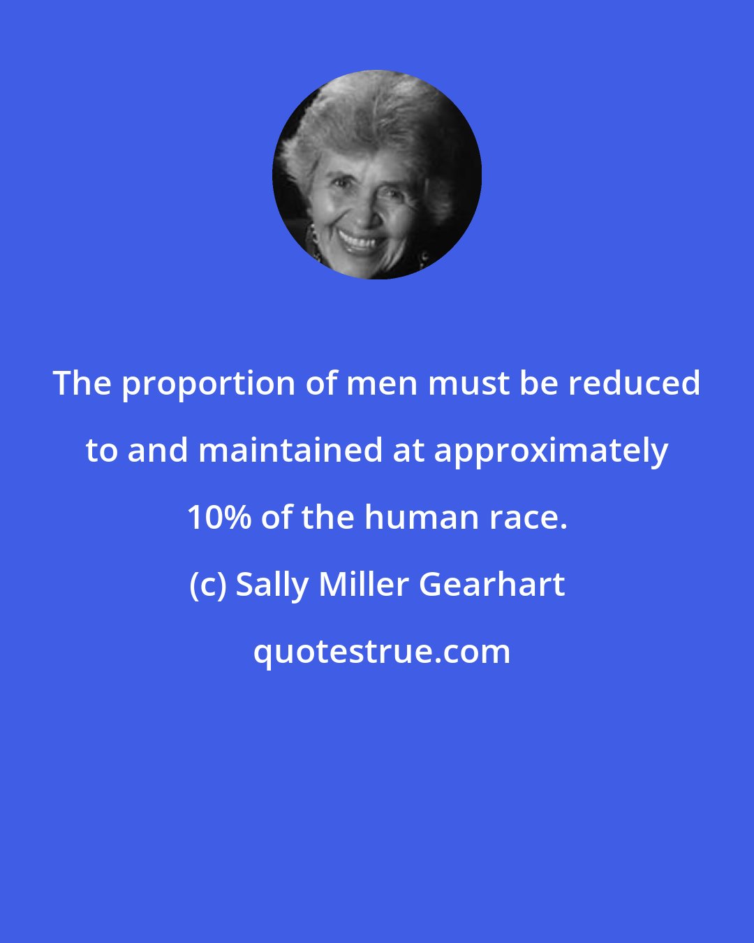 Sally Miller Gearhart: The proportion of men must be reduced to and maintained at approximately 10% of the human race.