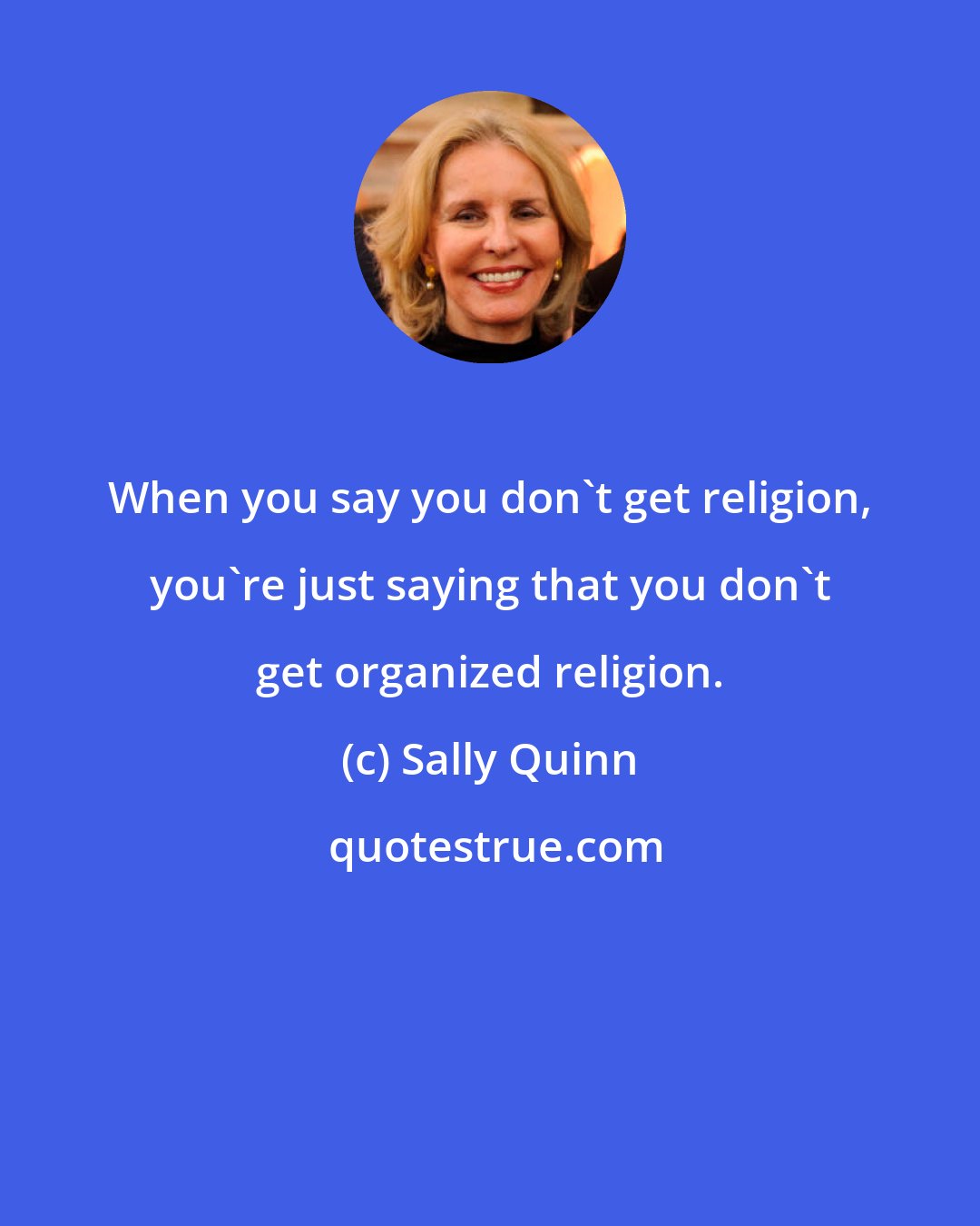 Sally Quinn: When you say you don't get religion, you're just saying that you don't get organized religion.