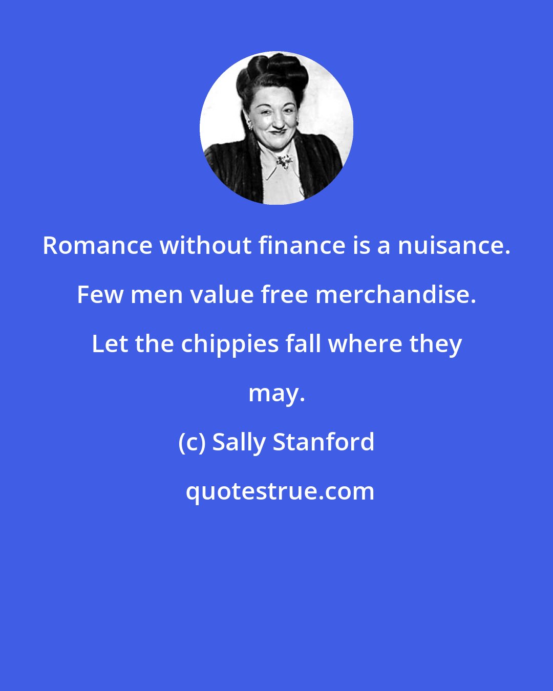 Sally Stanford: Romance without finance is a nuisance. Few men value free merchandise. Let the chippies fall where they may.