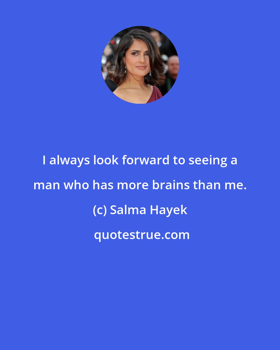 Salma Hayek: I always look forward to seeing a man who has more brains than me.