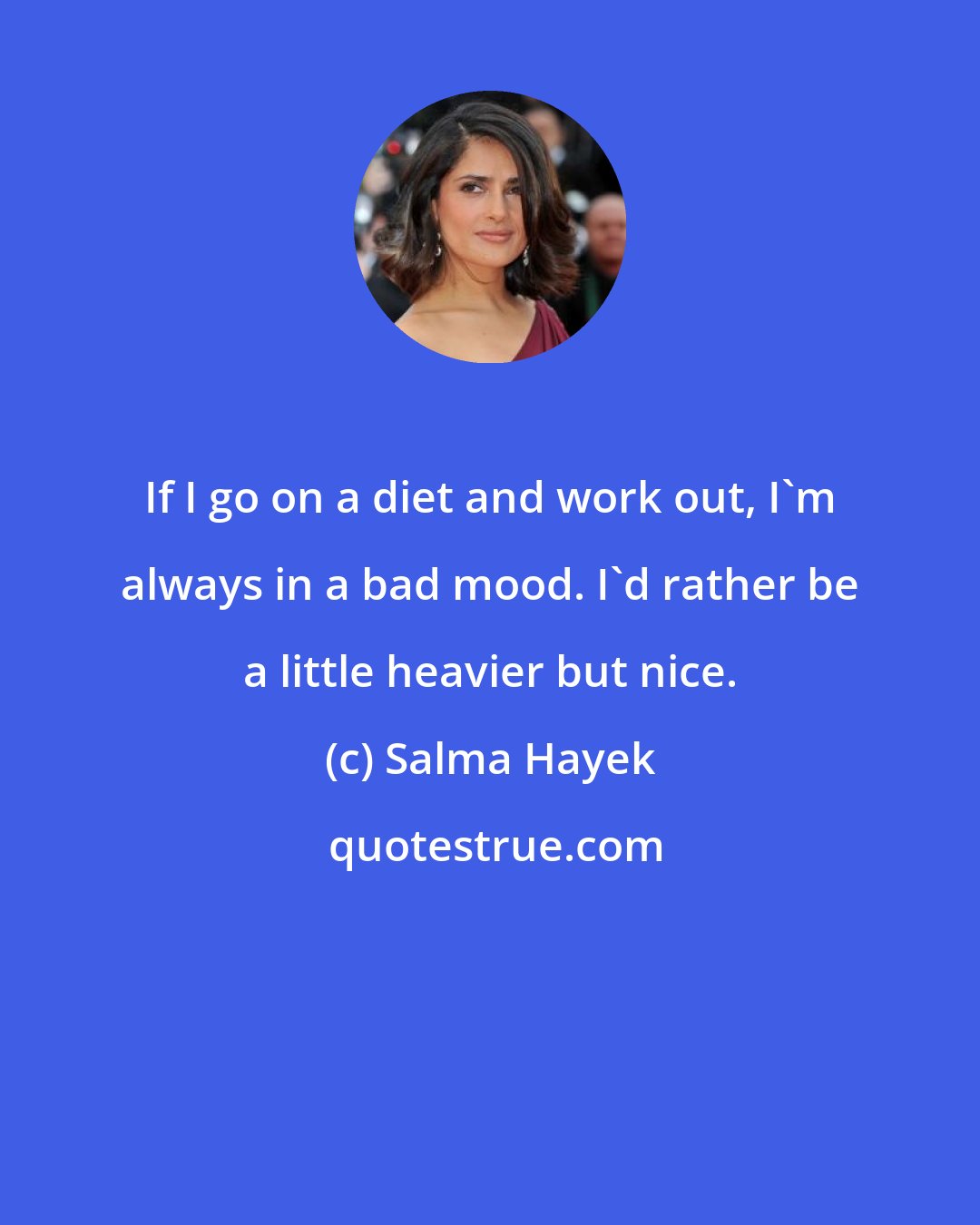 Salma Hayek: If I go on a diet and work out, I'm always in a bad mood. I'd rather be a little heavier but nice.