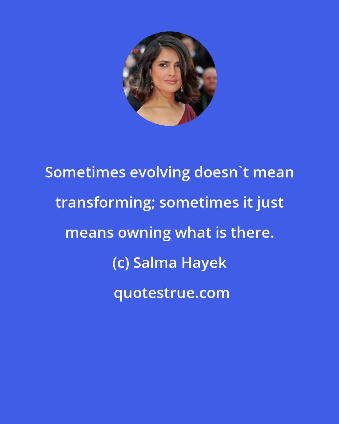 Salma Hayek: Sometimes evolving doesn't mean transforming; sometimes it just means owning what is there.