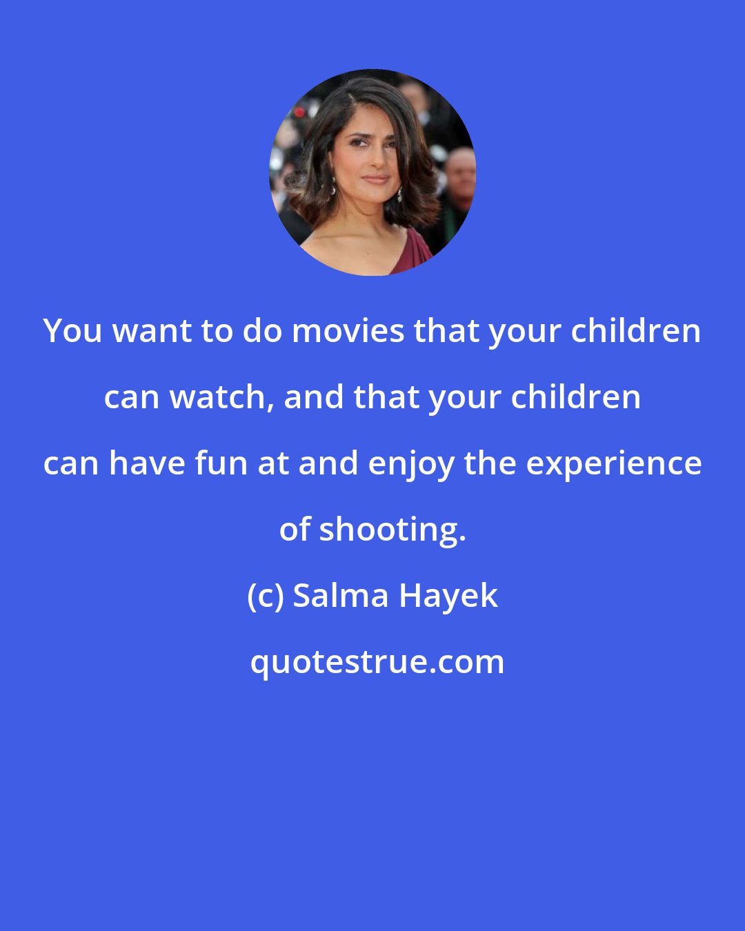 Salma Hayek: You want to do movies that your children can watch, and that your children can have fun at and enjoy the experience of shooting.