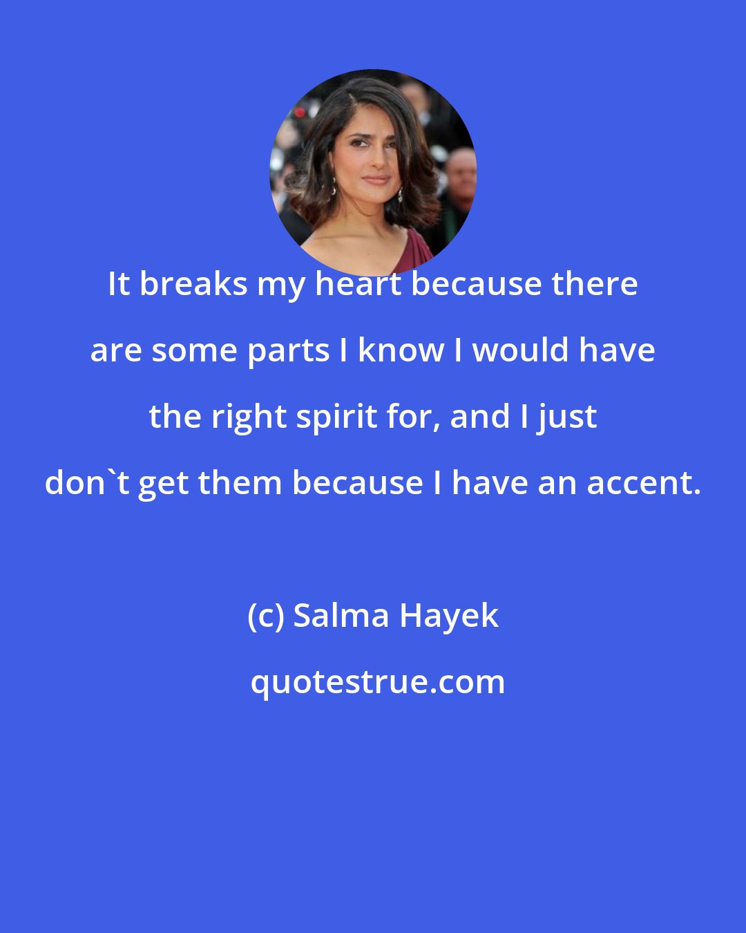 Salma Hayek: It breaks my heart because there are some parts I know I would have the right spirit for, and I just don't get them because I have an accent.