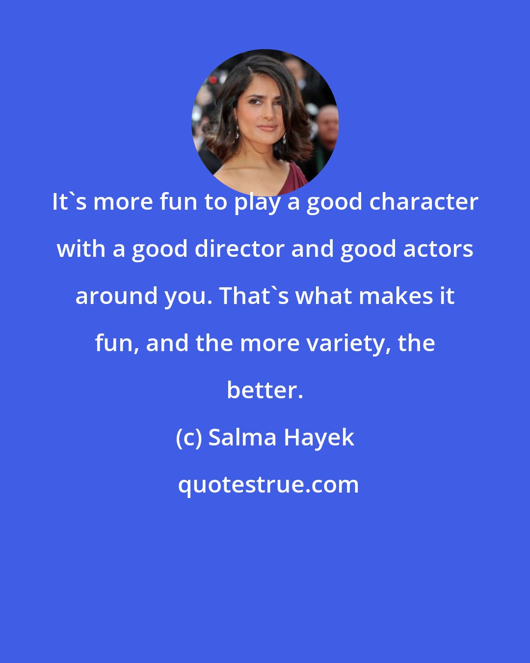 Salma Hayek: It's more fun to play a good character with a good director and good actors around you. That's what makes it fun, and the more variety, the better.