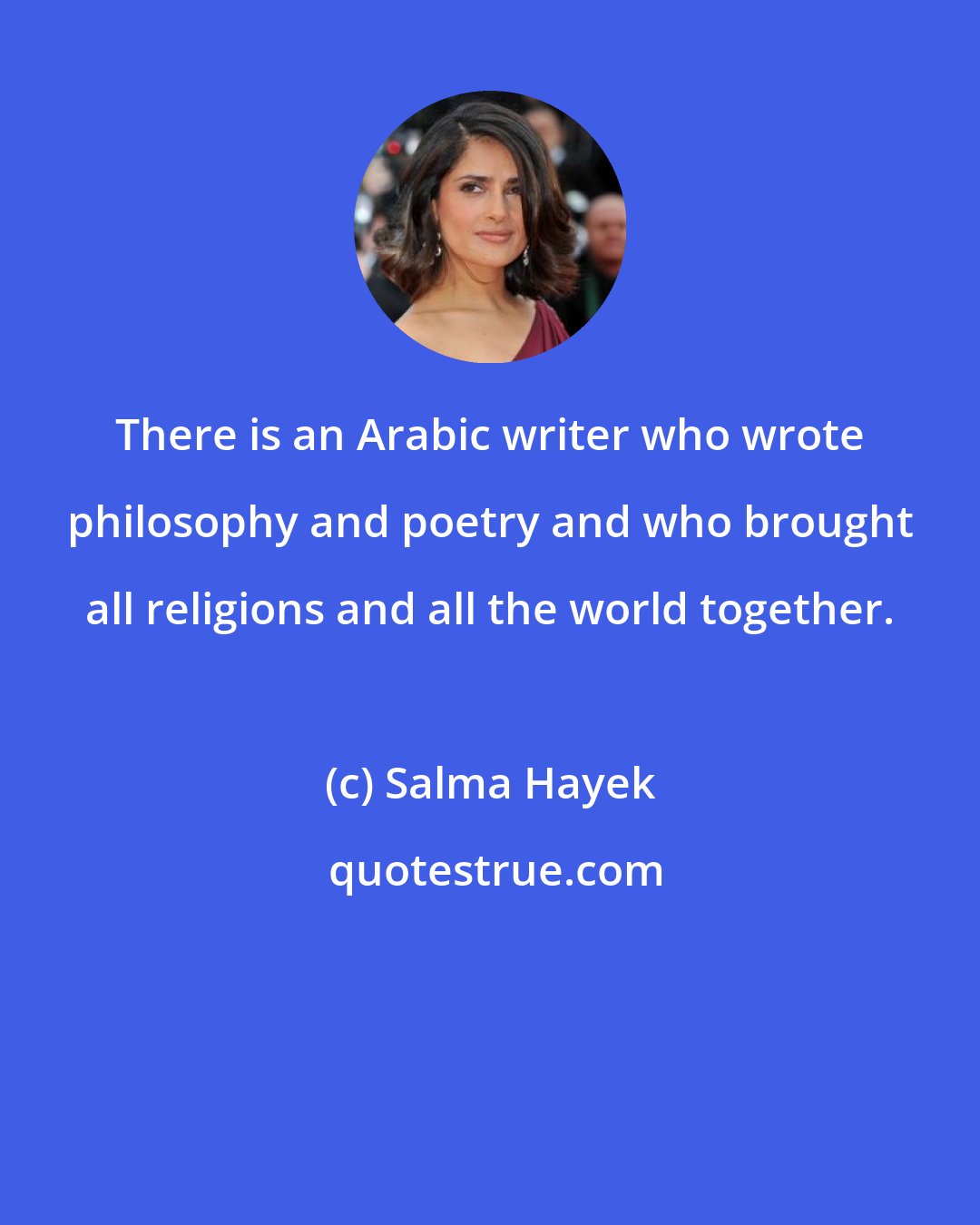 Salma Hayek: There is an Arabic writer who wrote philosophy and poetry and who brought all religions and all the world together.