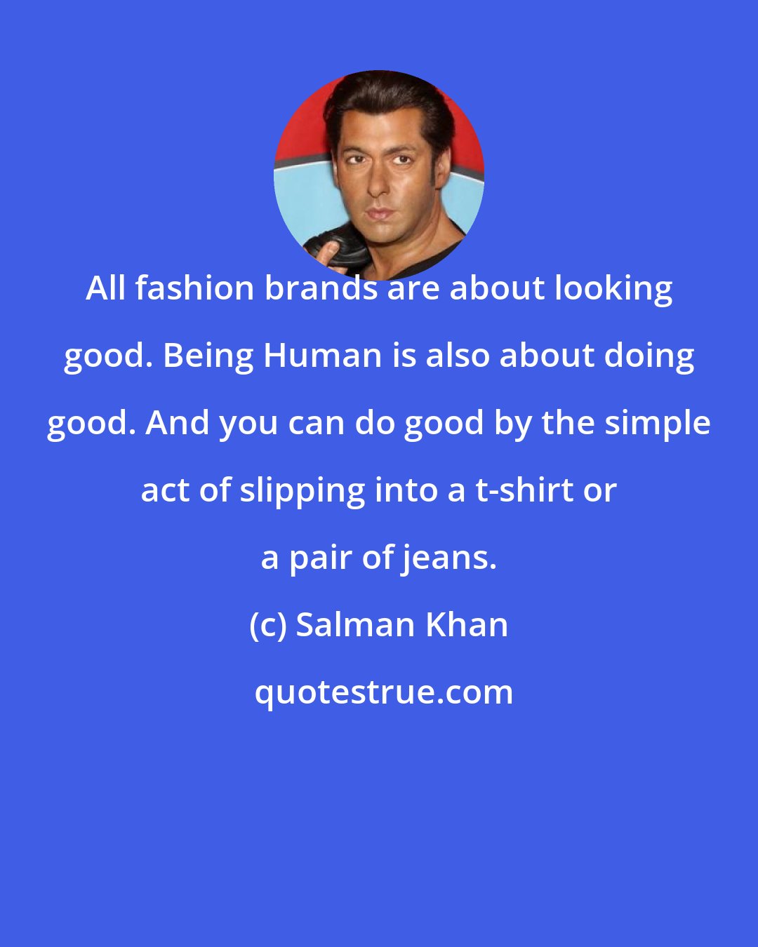 Salman Khan: All fashion brands are about looking good. Being Human is also about doing good. And you can do good by the simple act of slipping into a t-shirt or a pair of jeans.