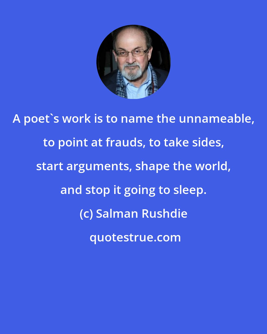 Salman Rushdie: A poet's work is to name the unnameable, to point at frauds, to take sides, start arguments, shape the world, and stop it going to sleep.