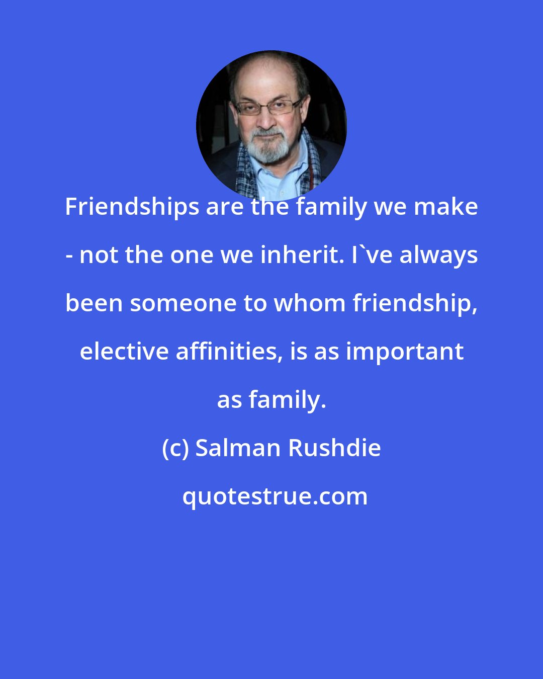 Salman Rushdie: Friendships are the family we make - not the one we inherit. I've always been someone to whom friendship, elective affinities, is as important as family.