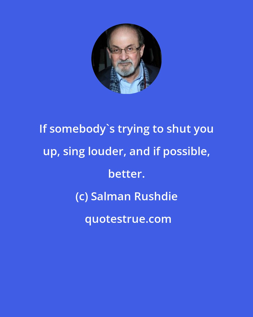 Salman Rushdie: If somebody's trying to shut you up, sing louder, and if possible, better.