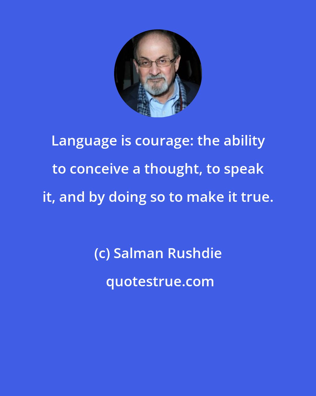 Salman Rushdie: Language is courage: the ability to conceive a thought, to speak it, and by doing so to make it true.