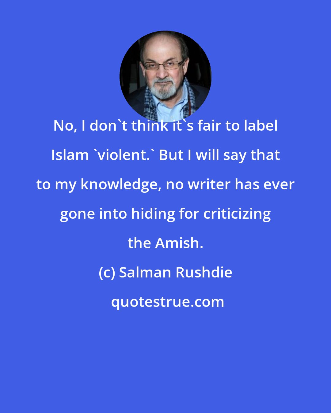 Salman Rushdie: No, I don't think it's fair to label Islam 'violent.' But I will say that to my knowledge, no writer has ever gone into hiding for criticizing the Amish.