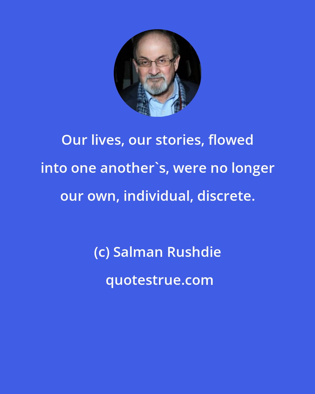 Salman Rushdie: Our lives, our stories, flowed into one another's, were no longer our own, individual, discrete.