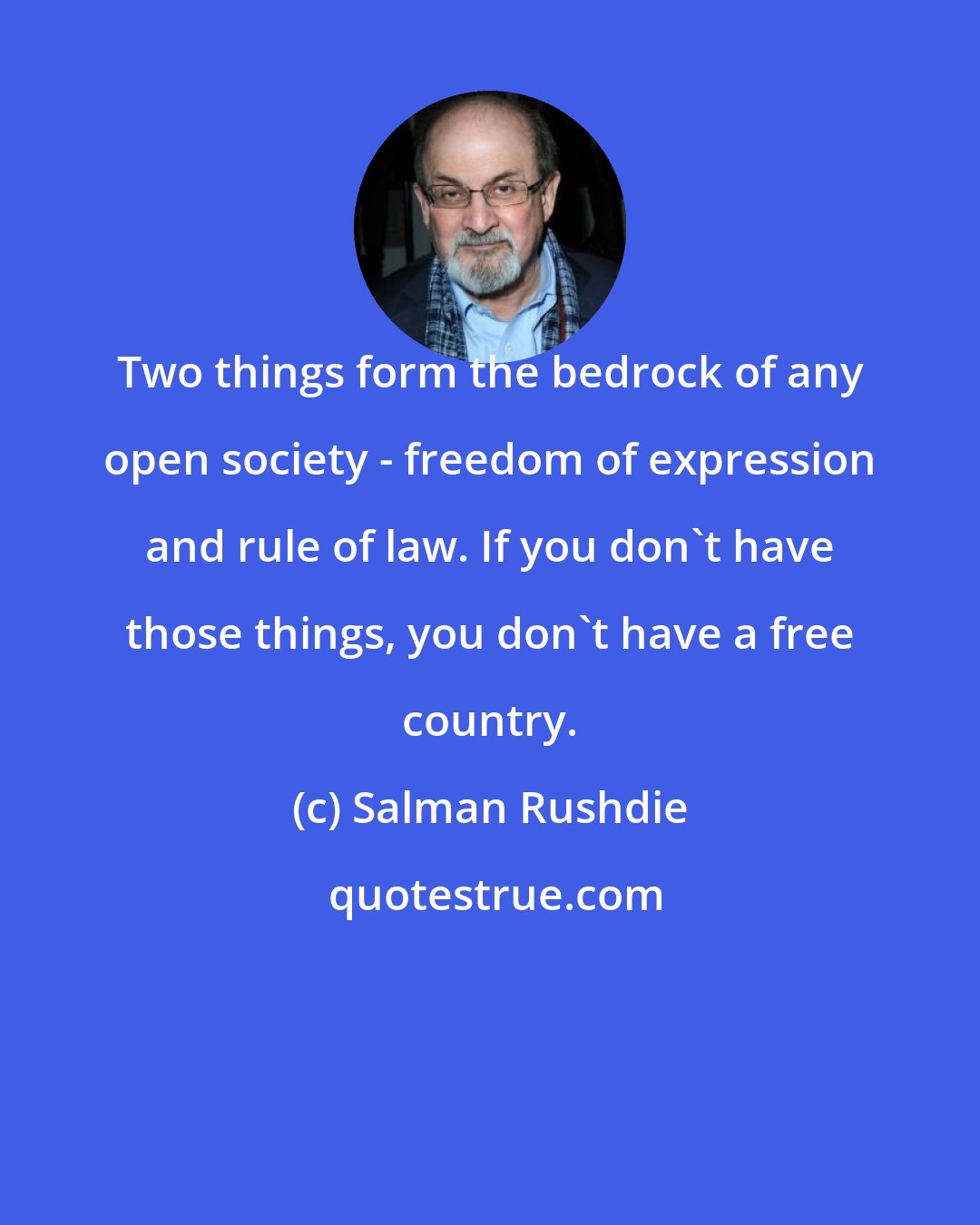 Salman Rushdie: Two things form the bedrock of any open society - freedom of expression and rule of law. If you don't have those things, you don't have a free country.