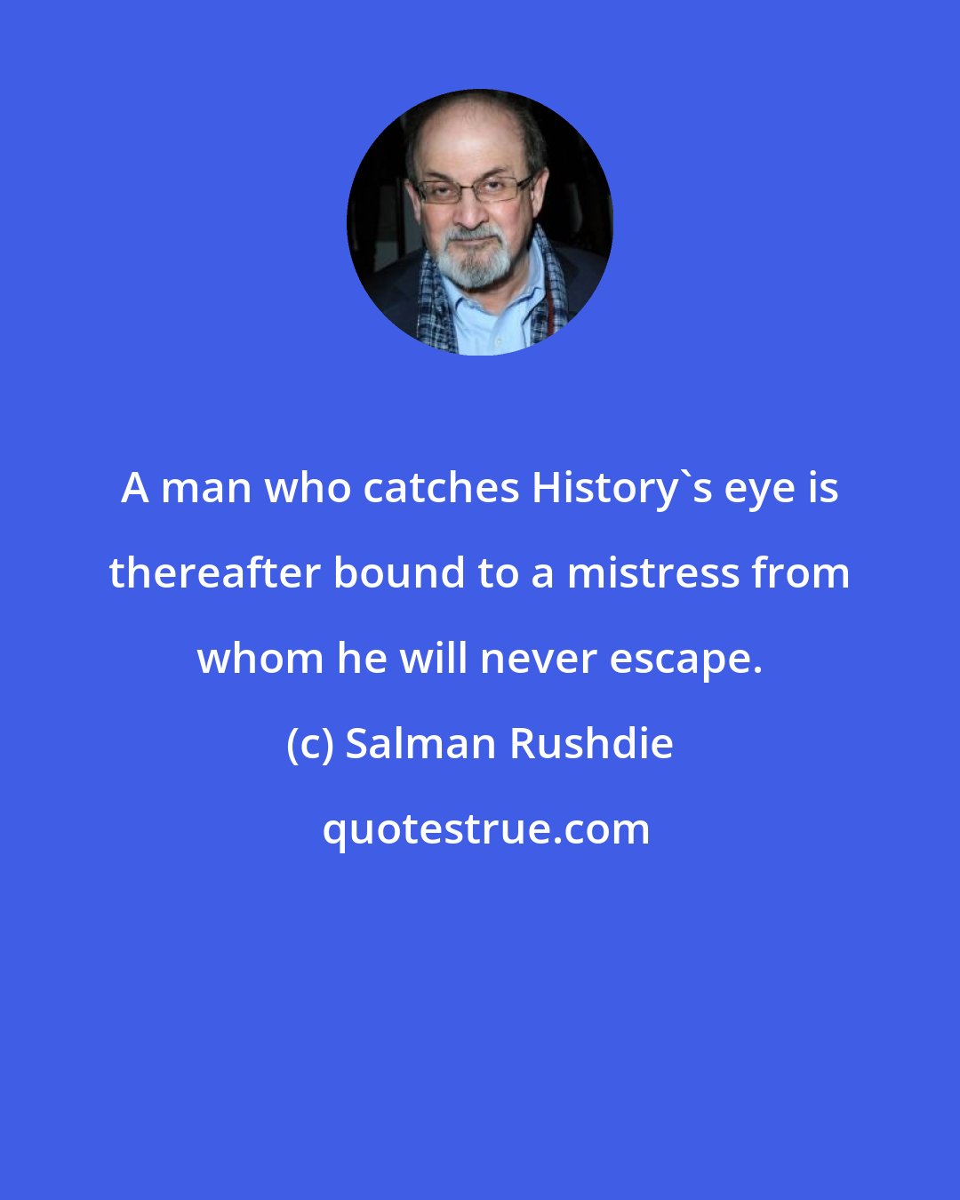 Salman Rushdie: A man who catches History's eye is thereafter bound to a mistress from whom he will never escape.