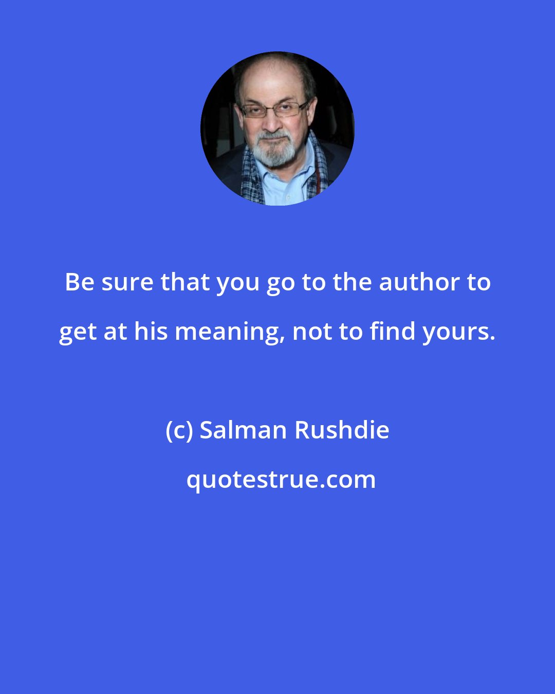 Salman Rushdie: Be sure that you go to the author to get at his meaning, not to find yours.