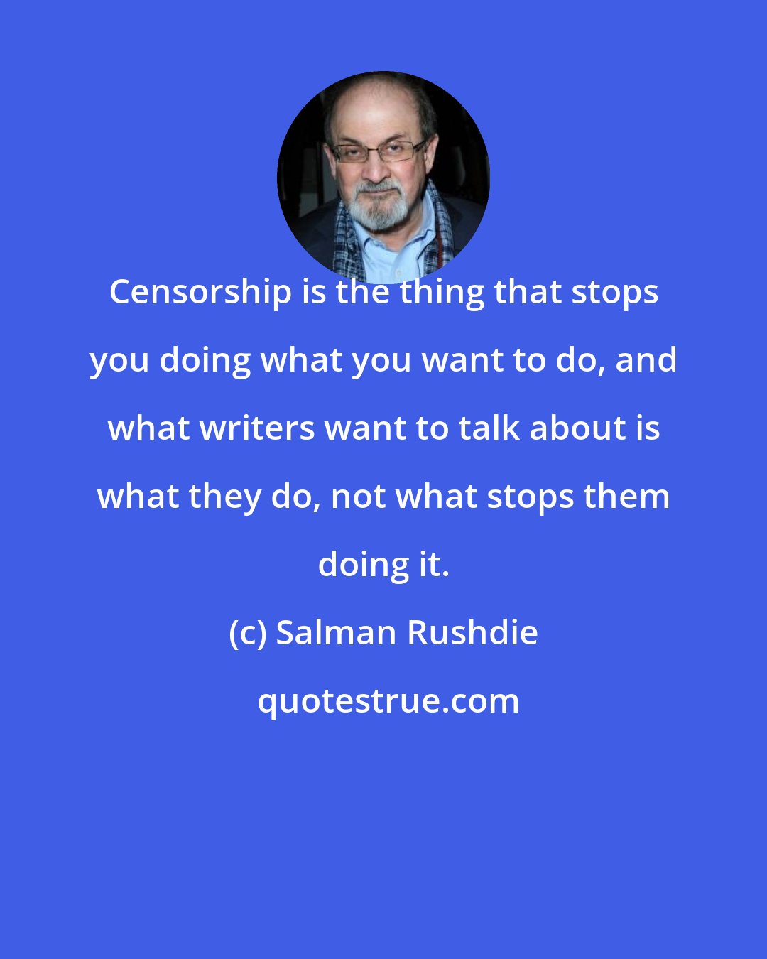 Salman Rushdie: Censorship is the thing that stops you doing what you want to do, and what writers want to talk about is what they do, not what stops them doing it.