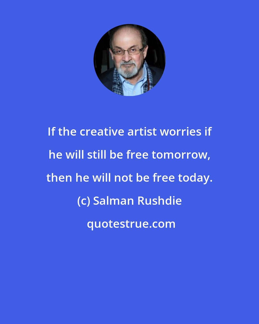 Salman Rushdie: If the creative artist worries if he will still be free tomorrow, then he will not be free today.