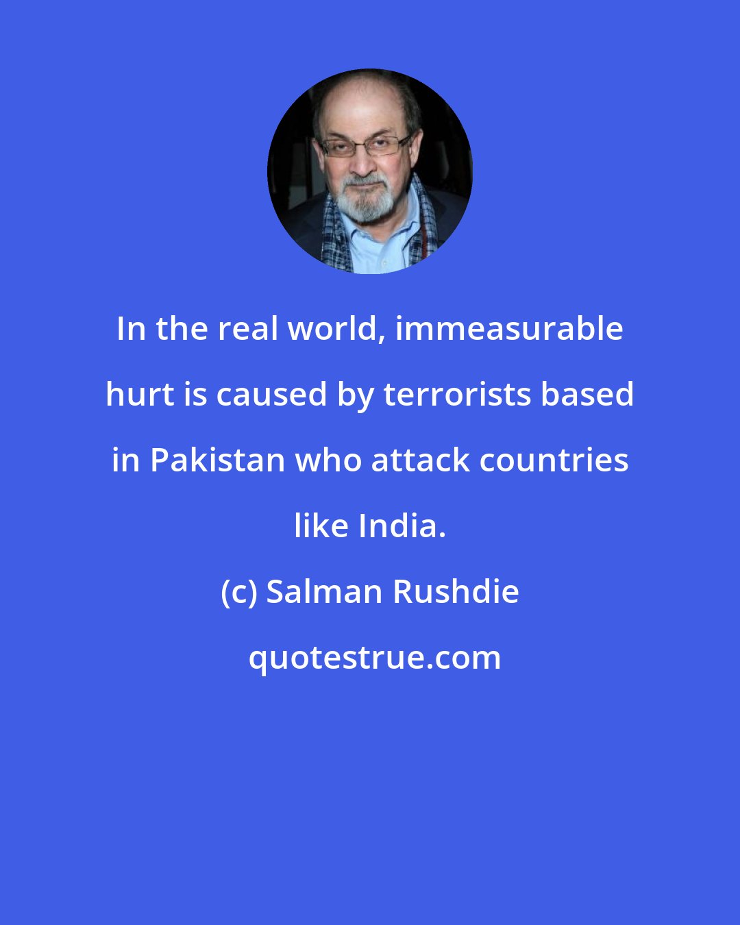 Salman Rushdie: In the real world, immeasurable hurt is caused by terrorists based in Pakistan who attack countries like India.