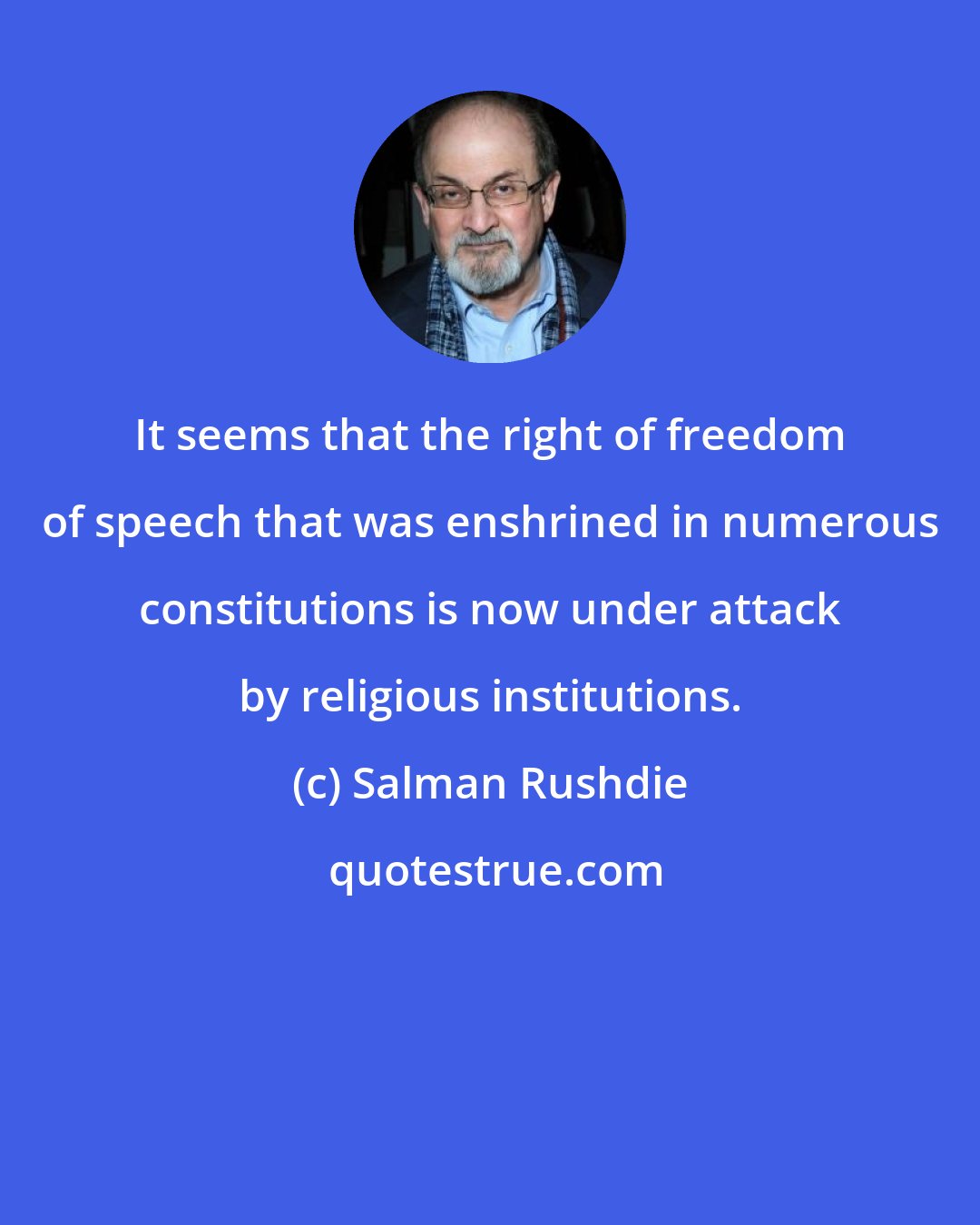 Salman Rushdie: It seems that the right of freedom of speech that was enshrined in numerous constitutions is now under attack by religious institutions.