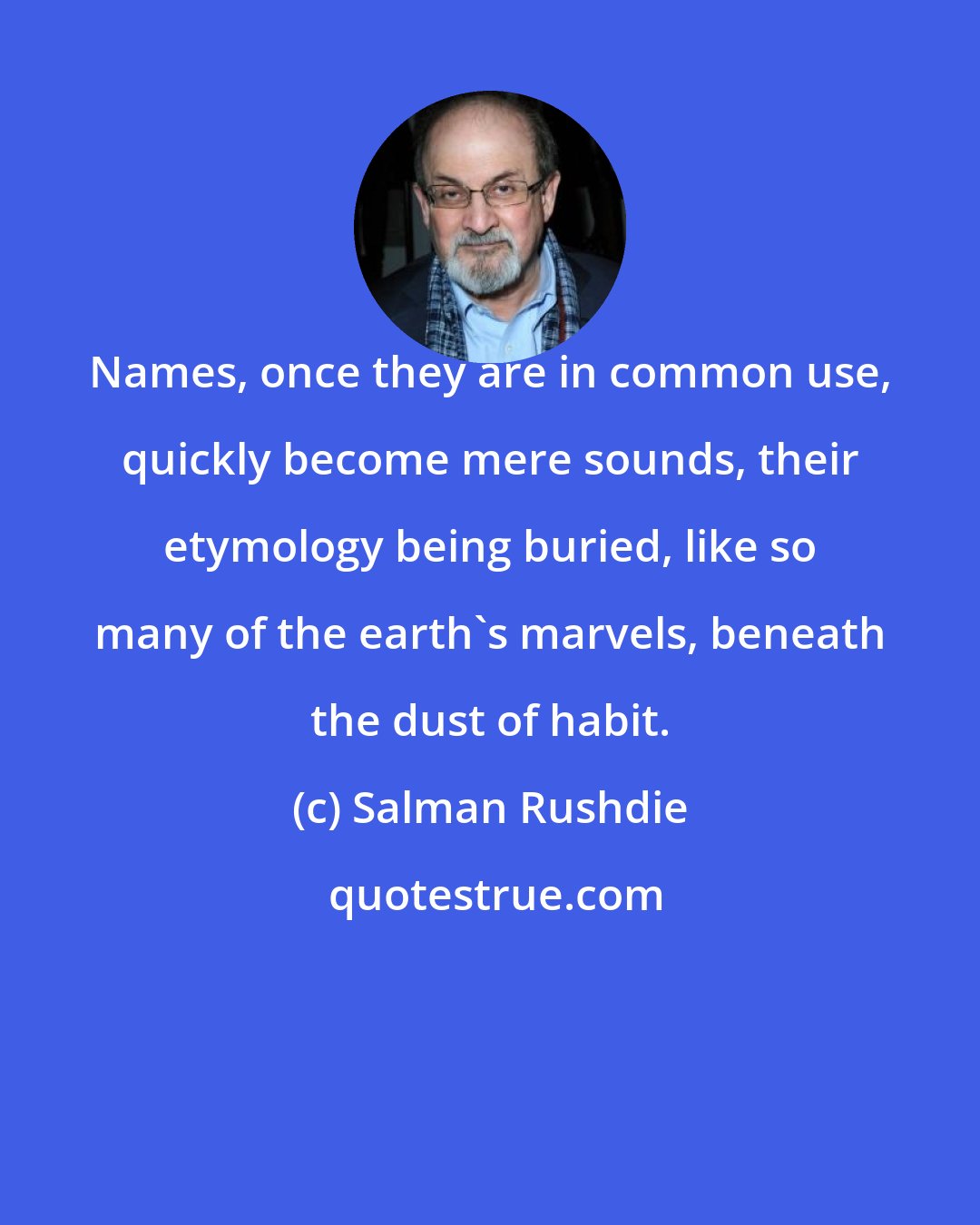 Salman Rushdie: Names, once they are in common use, quickly become mere sounds, their etymology being buried, like so many of the earth's marvels, beneath the dust of habit.