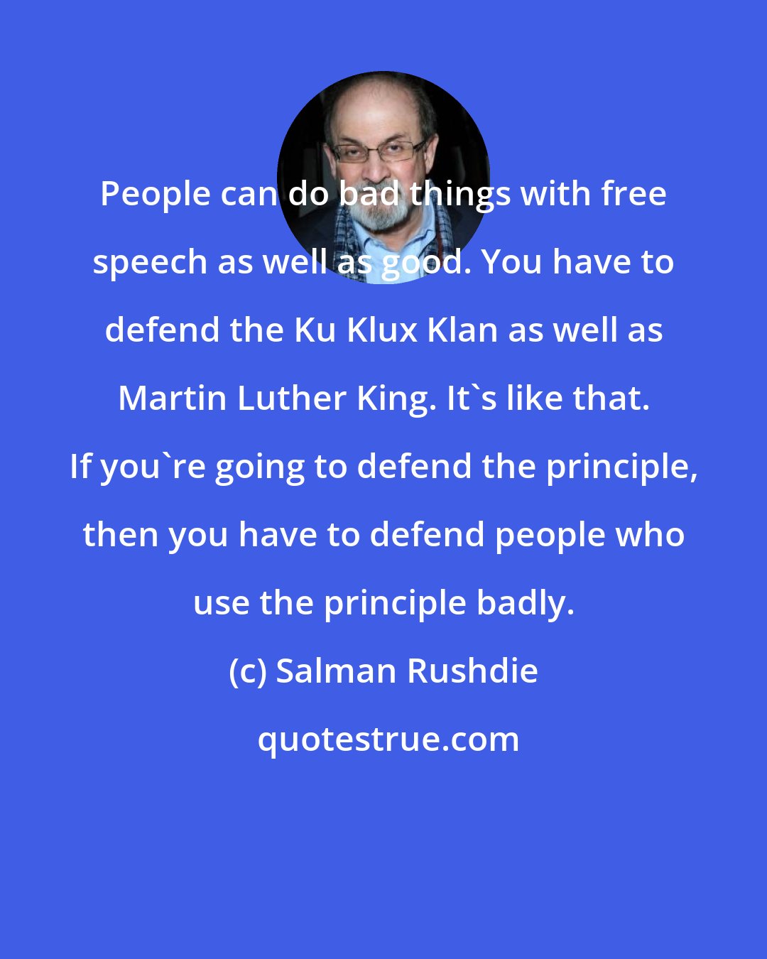 Salman Rushdie: People can do bad things with free speech as well as good. You have to defend the Ku Klux Klan as well as Martin Luther King. It's like that. If you're going to defend the principle, then you have to defend people who use the principle badly.