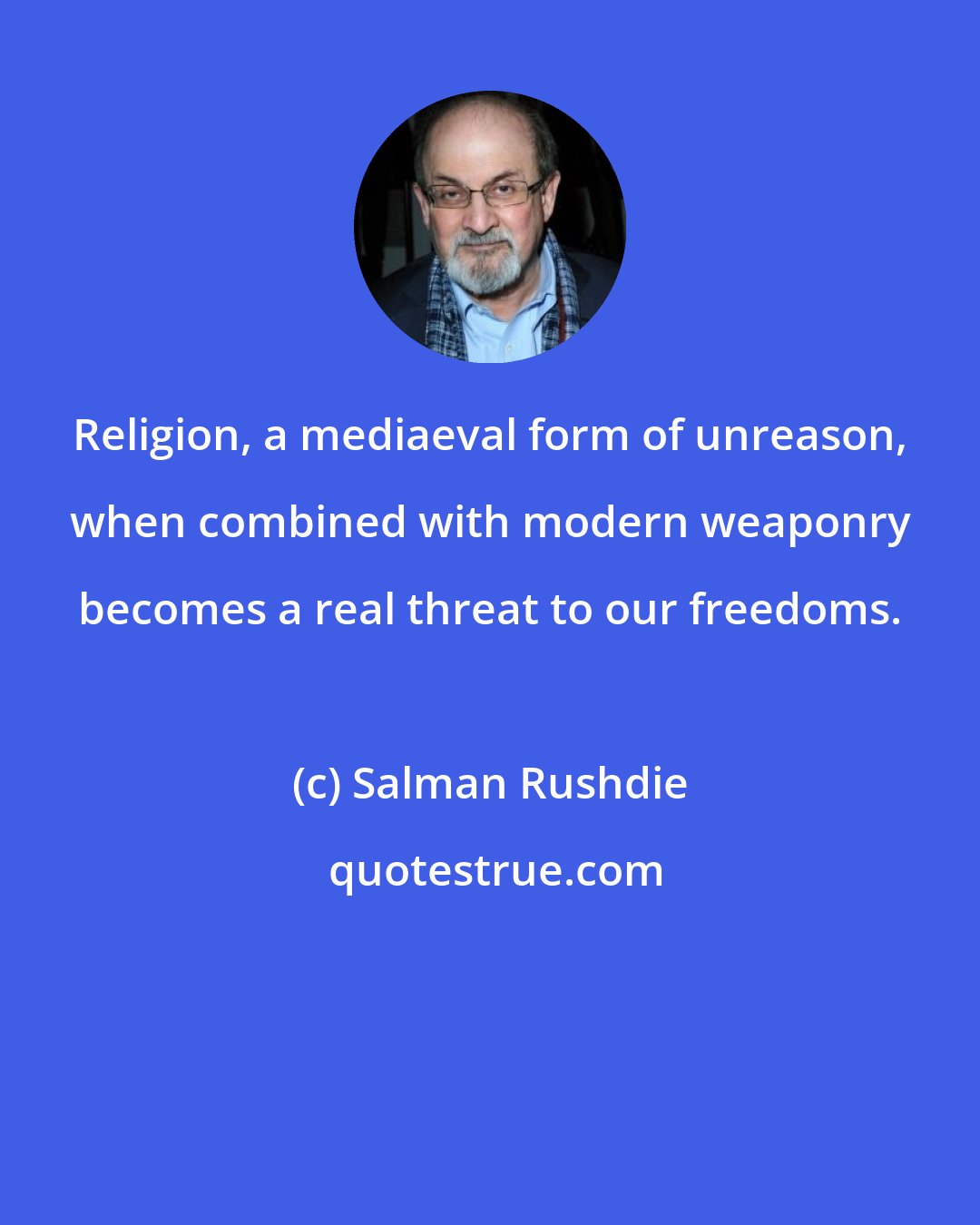 Salman Rushdie: Religion, a mediaeval form of unreason, when combined with modern weaponry becomes a real threat to our freedoms.