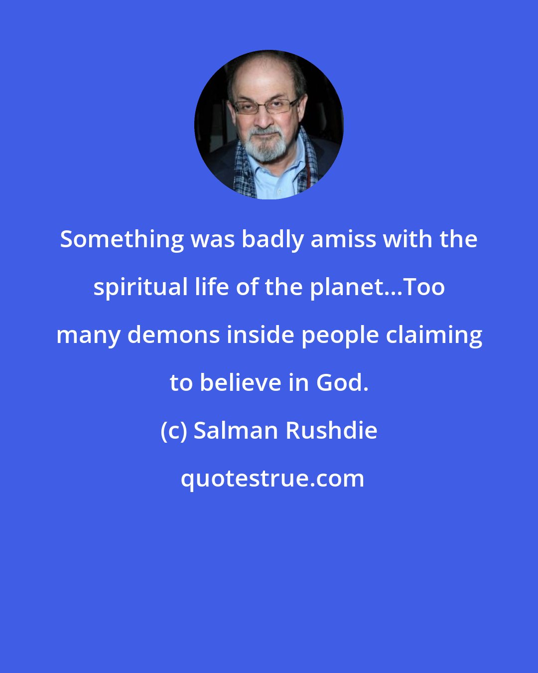 Salman Rushdie: Something was badly amiss with the spiritual life of the planet...Too many demons inside people claiming to believe in God.