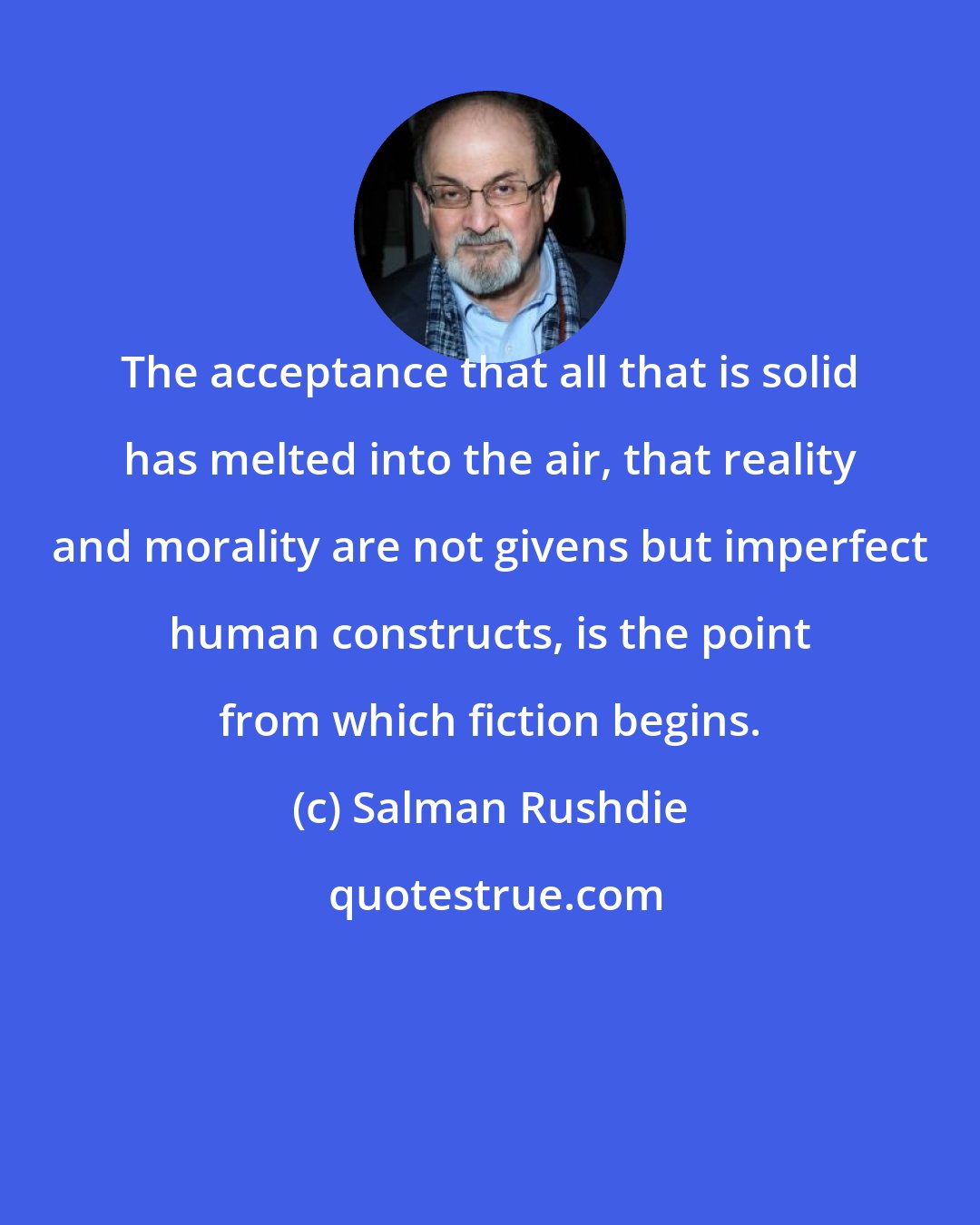 Salman Rushdie: The acceptance that all that is solid has melted into the air, that reality and morality are not givens but imperfect human constructs, is the point from which fiction begins.