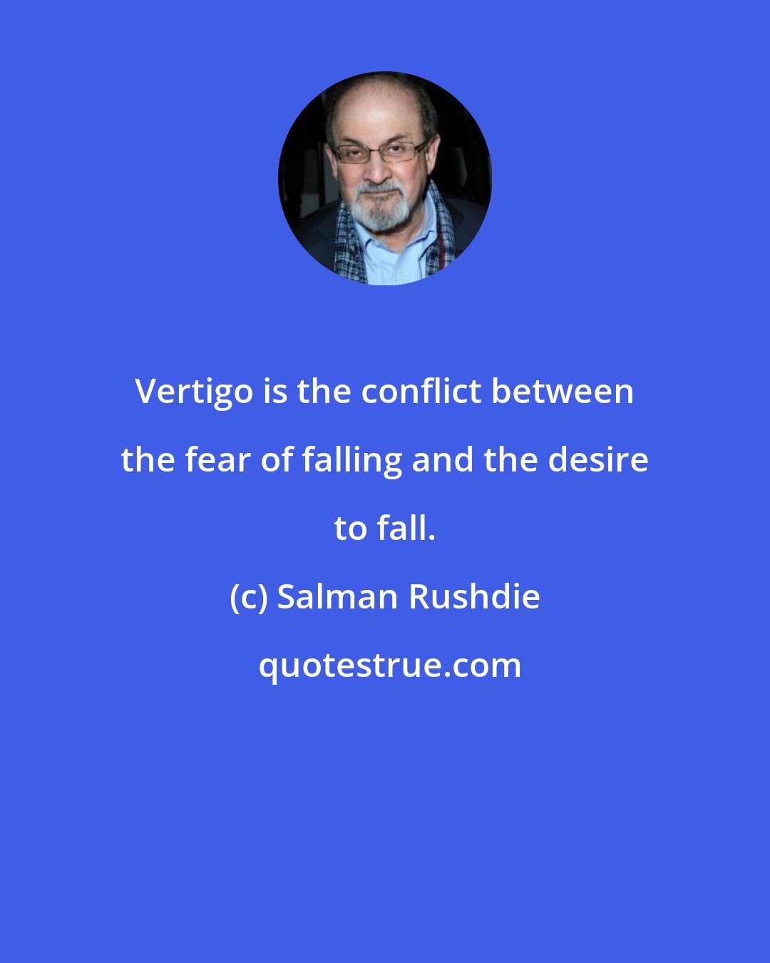 Salman Rushdie: Vertigo is the conflict between the fear of falling and the desire to fall.