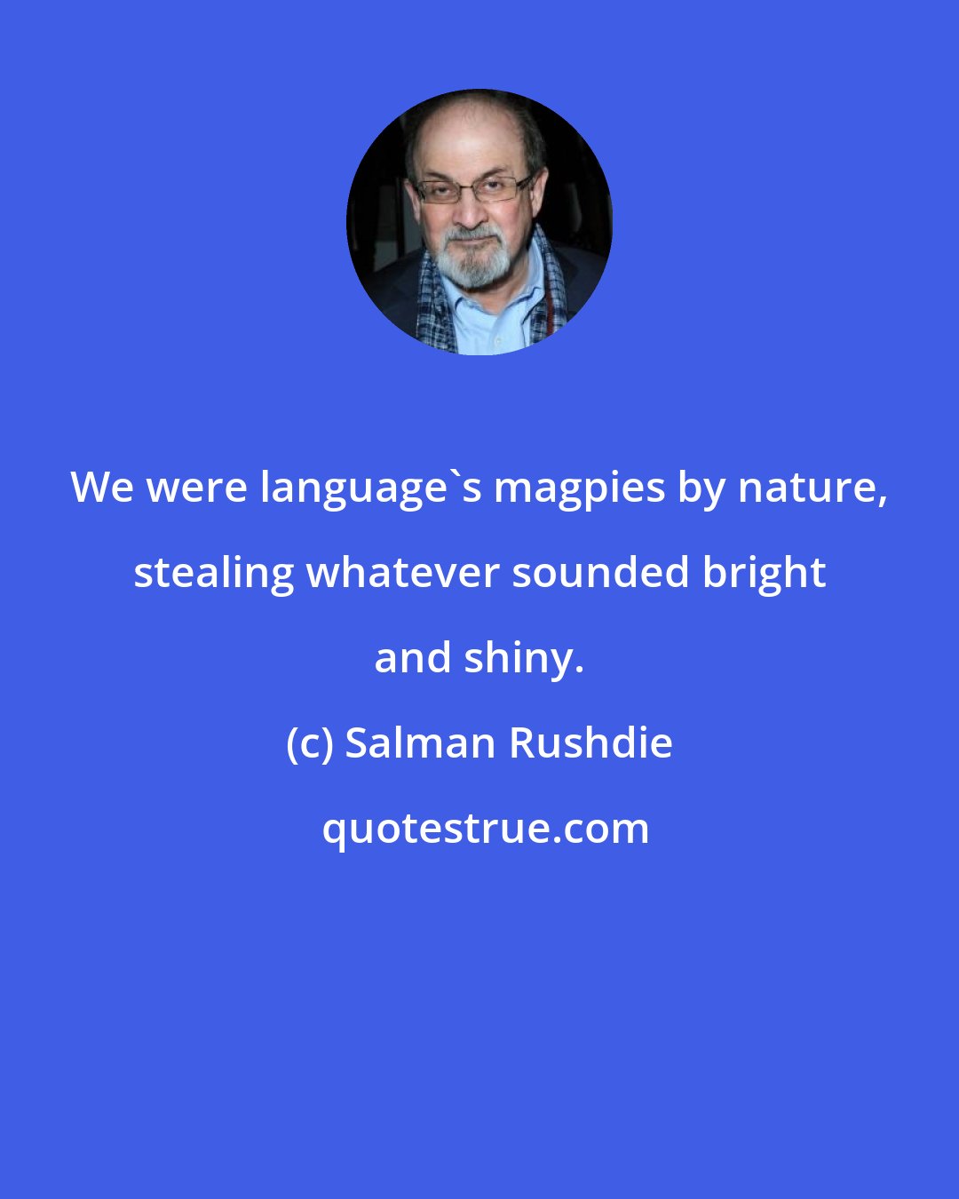 Salman Rushdie: We were language's magpies by nature, stealing whatever sounded bright and shiny.