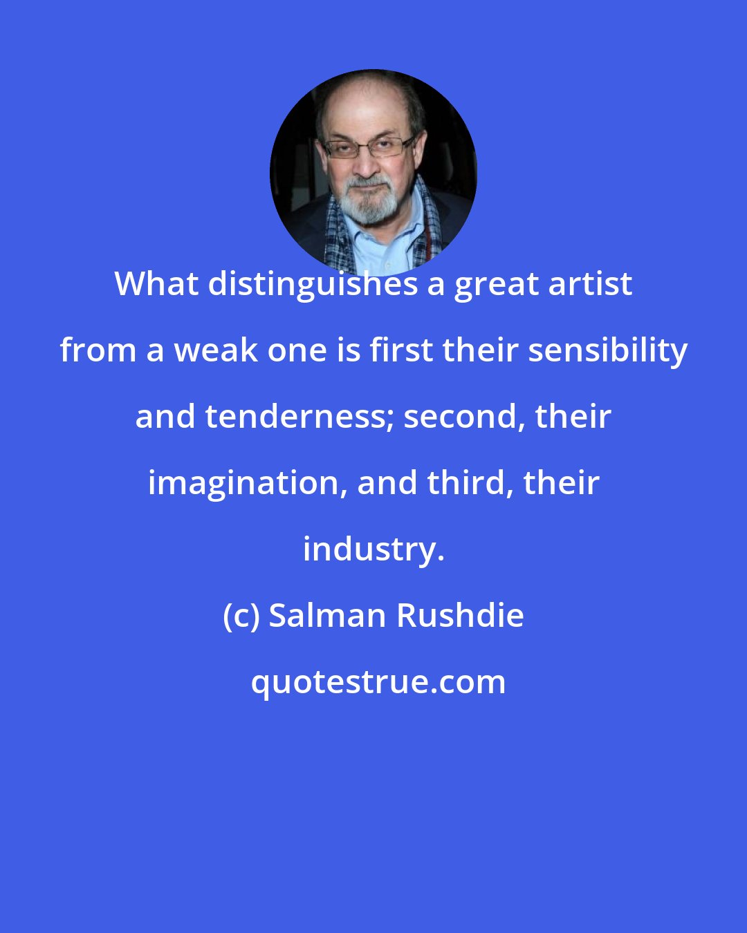 Salman Rushdie: What distinguishes a great artist from a weak one is first their sensibility and tenderness; second, their imagination, and third, their industry.