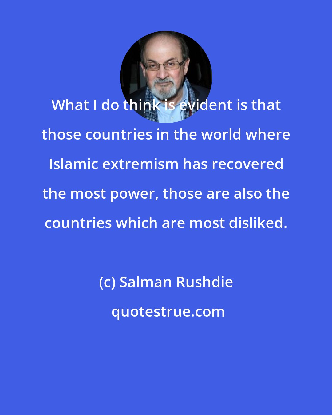 Salman Rushdie: What I do think is evident is that those countries in the world where Islamic extremism has recovered the most power, those are also the countries which are most disliked.