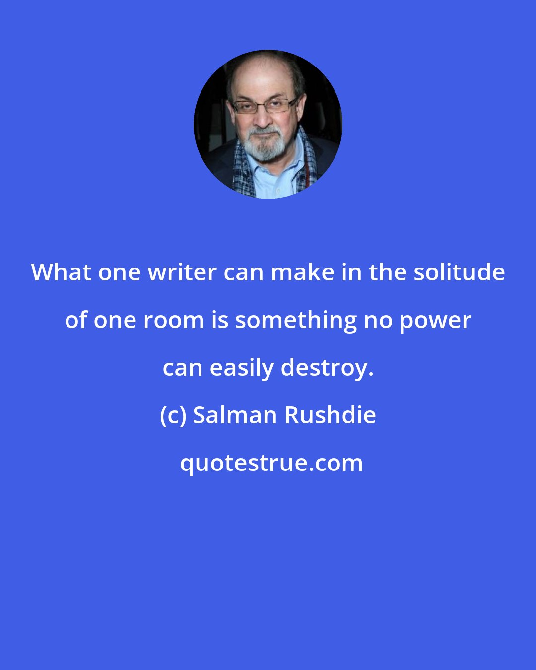 Salman Rushdie: What one writer can make in the solitude of one room is something no power can easily destroy.