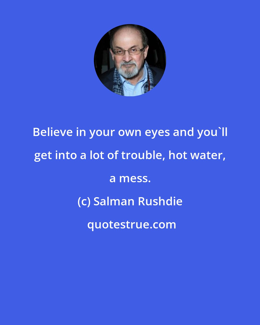 Salman Rushdie: Believe in your own eyes and you'll get into a lot of trouble, hot water, a mess.